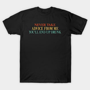 Never Take Advice From Me You'll End Up Drunk Funny T-Shirt